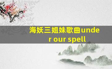 海妖三姐妹歌曲under our spell